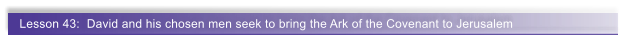 Lesson 43:  David and his chosen men seek to bring the Ark of the Covenant to Jerusalem