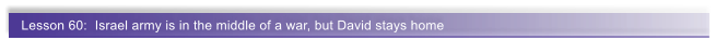 Lesson 60:  Israel army is in the middle of a war, but David stays home