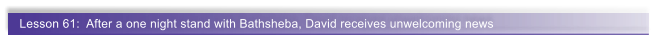Lesson 61:  After a one night stand with Bathsheba, David receives unwelcoming news