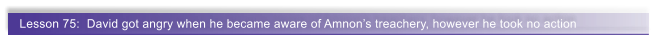 Lesson 75:  David got angry when he became aware of Amnon�s treachery, however he took no action