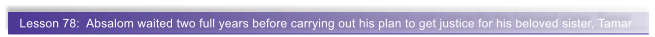 Lesson 78:  Absalom waited two full years before carrying out his plan to get justice for his beloved sister, Tamar
