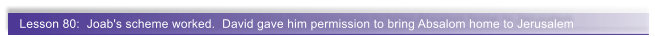 Lesson 80:  Joab's scheme worked.  David gave him permission to bring Absalom home to Jerusalem