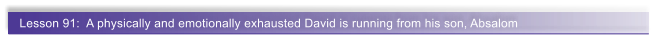 Lesson 91:  A physically and emotionally exhausted David is running from his son, Absalom
