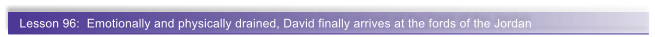 Lesson 96:  Emotionally and physically drained, David finally arrives at the fords of the Jordan