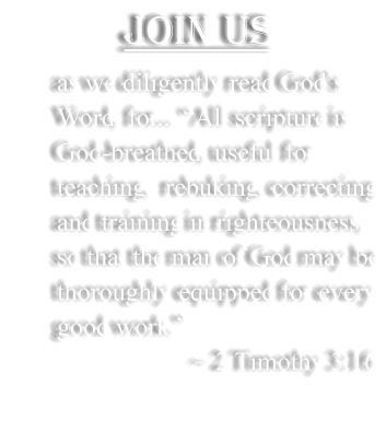 Join Us  as we diligently read God�s Word, for... �All scripture is God-breathed, useful for teaching,  rebuking, correcting and training in righteousness,  so that the man of God may be thoroughly equipped for every good work.�                        ~ 2 Timothy 3:16