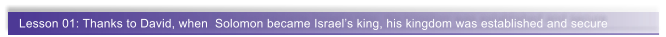 Lesson 01: Thanks to David, when  Solomon became Israel�s king, his kingdom was established and secure