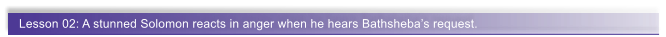 Lesson 02: A stunned Solomon reacts in anger when he hears Bathsheba�s request.