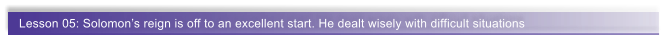 Lesson 05: Solomon�s reign is off to an excellent start. He dealt wisely with difficult situations