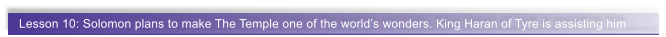 Lesson 10: Solomon plans to make The Temple one of the world�s wonders. King Haran of Tyre is assisting him