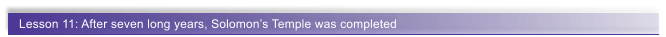 Lesson 11: After seven long years, Solomon�s Temple was completed