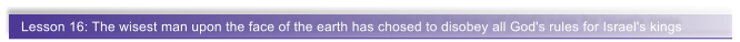 Lesson 16: The wisest man upon the face of the earth has chosed to disobey all God's rules for Israel's kings