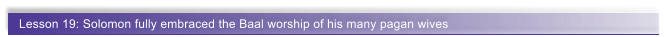 Lesson 19: Solomon fully embraced the Baal worship of his many pagan wives