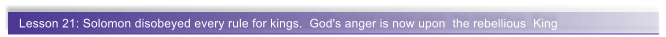 Lesson 21: Solomon disobeyed every rule for kings.  God's anger is now upon  the rebellious  King