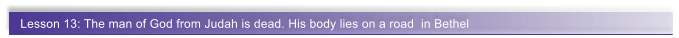 Lesson 13: The man of God from Judah is dead. His body lies on a road  in Bethel