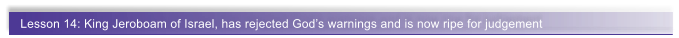 Lesson 14: King Jeroboam of Israel, has rejected God�s warnings and is now ripe for judgement