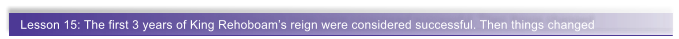 Lesson 15: The first 3 years of King Rehoboam�s reign were considered successful. Then things changed