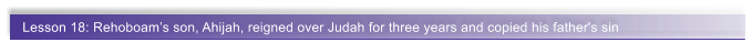Lesson 18: Rehoboam�s son, Ahijah, reigned over Judah for three years and copied his father's sin