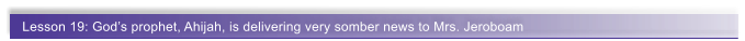 Lesson 19: God�s prophet, Ahijah, is delivering very somber news to Mrs. Jeroboam