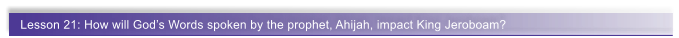 Lesson 21: How will God�s Words spoken by the prophet, Ahijah, impact King Jeroboam?