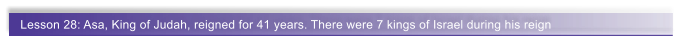 Lesson 28: Asa, King of Judah, reigned for 41 years. There were 7 kings of Israel during his reign