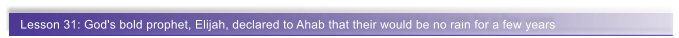 Lesson 31: God's bold prophet, Elijah, declared to Ahab that their would be no rain for a few years