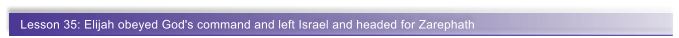Lesson 35: Elijah obeyed God's command and left Israel and headed for Zarephath
