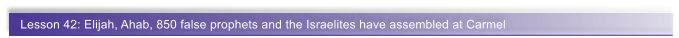 Lesson 42: Elijah, Ahab, 850 false prophets and the Israelites have assembled at Carmel