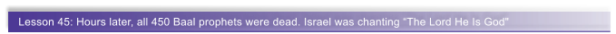 Lesson 45: Hours later, all 450 Baal prophets were dead. Israel was chanting �The Lord He Is God"