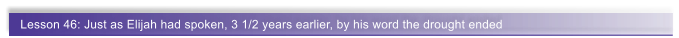 Lesson 46: Just as Elijah had spoken, 3 1/2 years earlier, by his word the drought ended