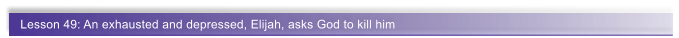 Lesson 49: An exhausted and depressed, Elijah, asks God to kill him