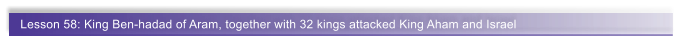 Lesson 58: King Ben-hadad of Aram, together with 32 kings attacked King Aham and Israel