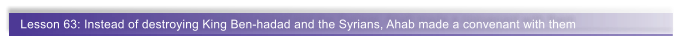 Lesson 63: Instead of destroying King Ben-hadad and the Syrians, Ahab made a convenant with them