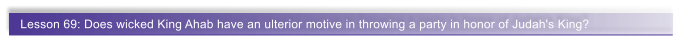 Lesson 69: Does wicked King Ahab have an ulterior motive in throwing a party in honor of Judah's King?