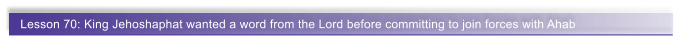 Lesson 70: King Jehoshaphat wanted a word from the Lord before committing to join forces with Ahab