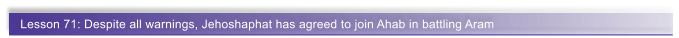 Lesson 71: Despite all warnings, Jehoshaphat has agreed to join Ahab in battling Aram