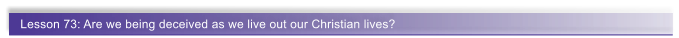 Lesson 73: Are we being deceived as we live out our Christian lives?