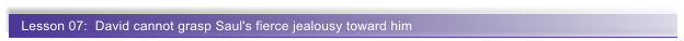 Lesson 07:  David cannot grasp Saul's fierce jealousy toward him