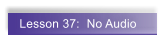 Lesson 37:  No Audio