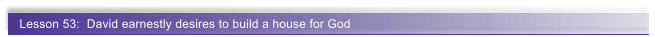 Lesson 53:  David earnestly desires to build a house for God