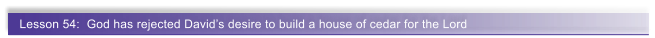Lesson 54:  God has rejected David�s desire to build a house of cedar for the Lord