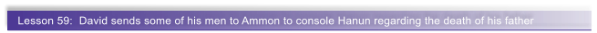 Lesson 59:  David sends some of his men to Ammon to console Hanun regarding the death of his father