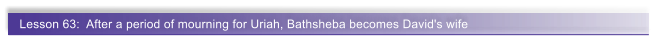 Lesson 63:  After a period of mourning for Uriah, Bathsheba becomes David's wife