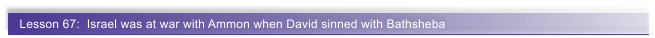 Lesson 67:  Israel was at war with Ammon when David sinned with Bathsheba
