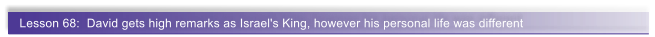 Lesson 68:  David gets high remarks as Israel's King, however his personal life was different