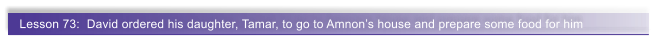 Lesson 73:  David ordered his daughter, Tamar, to go to Amnon�s house and prepare some food for him