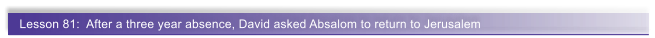 Lesson 81:  After a three year absence, David asked Absalom to return to Jerusalem