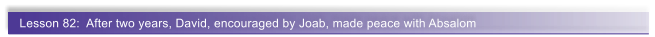 Lesson 82:  After two years, David, encouraged by Joab, made peace with Absalom