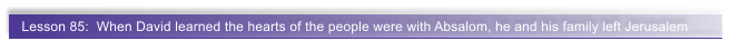 Lesson 85:  When David learned the hearts of the people were with Absalom, he and his family left Jerusalem