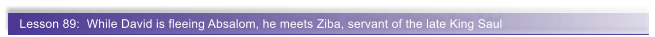 Lesson 89:  While David is fleeing Absalom, he meets Ziba, servant of the late King Saul