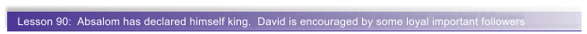 Lesson 90:  Absalom has declared himself king.  David is encouraged by some loyal important followers